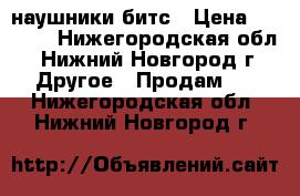 наушники битс › Цена ­ 2 000 - Нижегородская обл., Нижний Новгород г. Другое » Продам   . Нижегородская обл.,Нижний Новгород г.